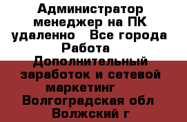 Администратор-менеджер на ПК удаленно - Все города Работа » Дополнительный заработок и сетевой маркетинг   . Волгоградская обл.,Волжский г.
